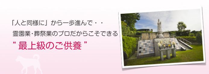 「人と同様に」から一歩進んで・・・　霊園業･葬祭業のプロだからこそできる“最上級のご供養”