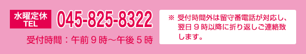 TEL:045-825-8322（受付時間：午前9時〜午後5時 年中無休） ※受付時間外は留守番電話が対応し、翌日の9時以降に折り返しご連絡致します。