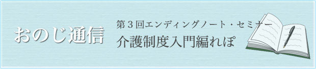 おのじ通信　第3回エンディングノート･セミナー　介護制度入門編れぽ