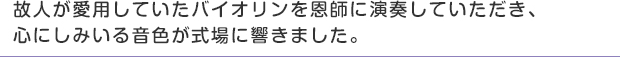 故人が愛用していたバイオリンを恩師に演奏していただき、心にしみいる音色が式場に響きました。