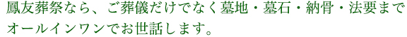 鳳友葬祭なら、ご葬儀だけでなく墓地・墓石・納骨・法要までオールインワンでお世話します。