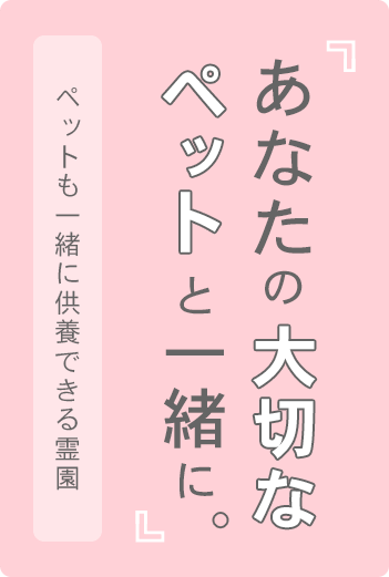 「あなたの大切なペットと一緒に。」 ペットも一緒に供養できる霊園