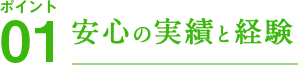 ポイント01 安心の実績と経験