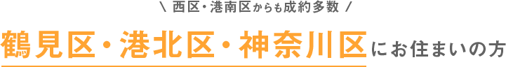 西区・港南区からも成約多数 鶴見区・港北区・神奈川区にお住まいの方